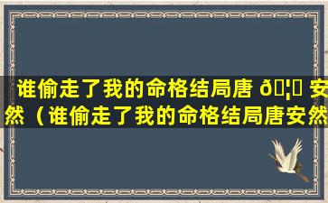 谁偷走了我的命格结局唐 🦉 安然（谁偷走了我的命格结局唐安然死了没）